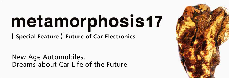 metamorphosis17 [Special Feature] Future of Car Electronics New Age Automobiles, Dreams about Car Life of the Future