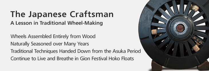 The Japanese Craftsman A Lesson in Traditional Wheel-Making Wheels Assembled Entirely from Wood Naturally Seasoned over Many Years Traditional Techniques Handed Down from the Asuka Period Continue to Live and Breathe in Gion Festival Hoko Floats