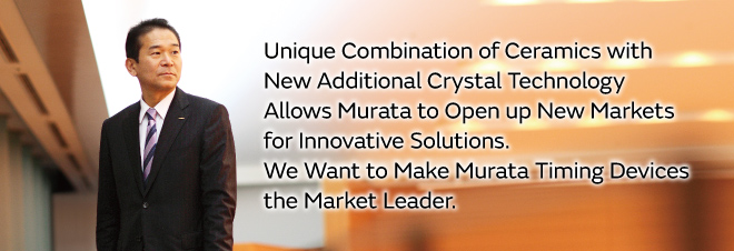 Unique Combination of Ceramics with New Additional Crystal Technology Allows Murata to Open up New Markets for Innovative Solutions. We Want to Make Murata Timing Devices the Market Leader.