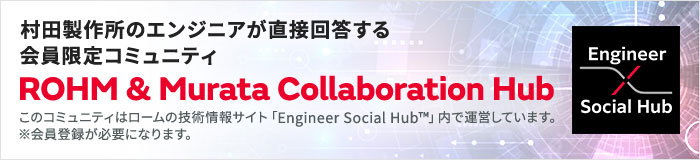 村田製作所のエンジニアが直接回答する会員限定コミュニティ ROHM & Murata Collaboration Hub このコミュニティはロームの技術情報サイト「Engineer Social Hub™」内で運営しています。※会員登録が必要になります。
