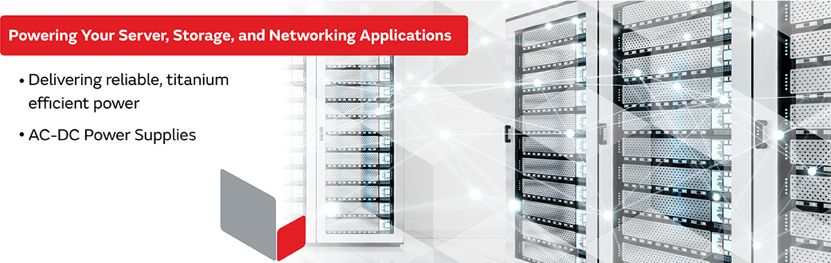 Powering Your Server, Storage, and Networking Applications. Delivering reliable, titanium efficient power. AC-DC Power Supplies.