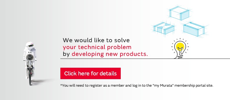 We would like to solve your technical problem by developing new products. Click here for details *You will need to register as a member and log in to the my Murata membership portal site.
