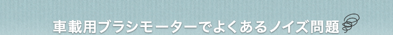 車載用ブラシモーターでよくあるノイズ問題