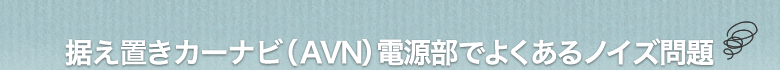 据え置きカーナビ (AVN) 電源部でよくあるノイズ問題
