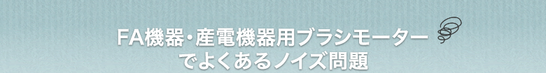 FA機器・産業機器用ブラシモーターでよくあるノイズ問題