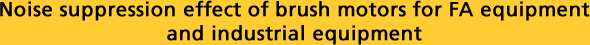 Noise suppression effect of brush motors for FA equipment and industrial equipment