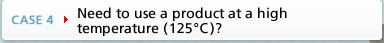 CASE4 Need to use a product at a high temperature (125°C)?
