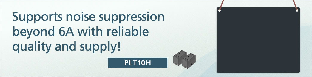 Supports noise suppression beyond 6A with reliable quality and supply! PLT10H