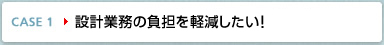 CASE1 設計業務の負担を軽減したい!