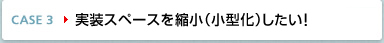 CASE3 実装スペースを縮小 (小型化) したい!
