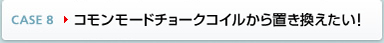 CASE8 コモンモードチョークコイルから置き換えたい!