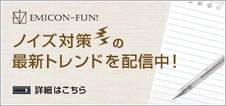 EMICON-FUN! ノイズ対策の最新トレンドを配信中! 詳細はこちら