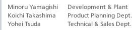 Minoru Yamagishi, Development & Plant / Koichi Takashima, Product Planning Dept. / Yohei Tsuda, Technical & Sales Dept.