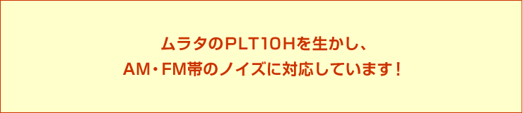 ムラタのPLT10Hを使えば、AM・FM帯のノイズ対策ができます!