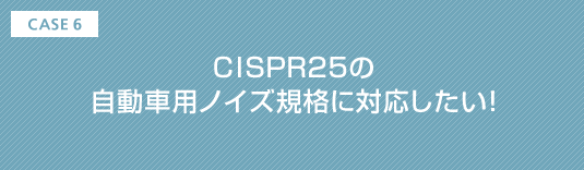 CASE6 CISPR25のノイズ規格に対応したい!