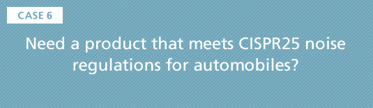 CASE6 Need a product that meets CISPR25 noise regulations for automobiles?