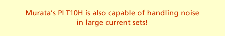 Murata's PLT10H is also capable of handling noise in large current sets!