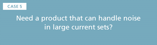 CASE5 Need a product that can handle noise in large current sets?