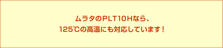 ムラタのPLT10Hなら、125℃の高温にも対応しています!