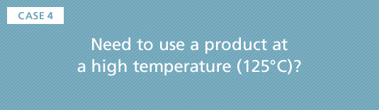 CASE4 Need to use a product at a high temperature (125°C)?