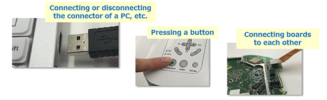 ESD Connecting or disconnecting the connector of a PC, etc. Pressing a button  Connecting boards to each other