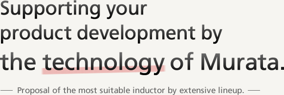 Supporting your product development by the technology of Murata. Proposal of the most suitable inductor by extensive lineup.