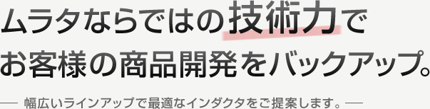 ムラタならではの技術力でお客様の商品開発をバックアップ。-幅広いラインアップで最適なインダクタをご提案します。-