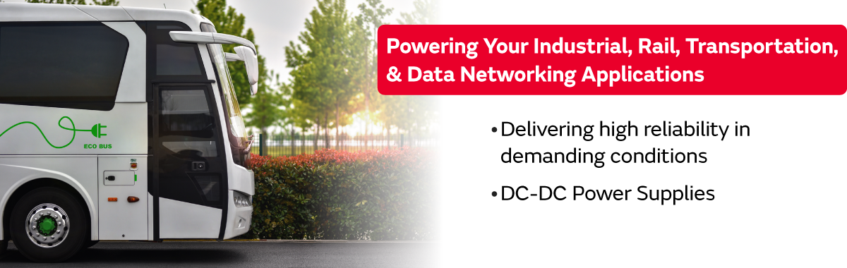 Powering Your Industrial, Rail, Transportation, & Data Networking Applications. Delivering high reliability in demanding conditions. DC-DC Power Supplies.