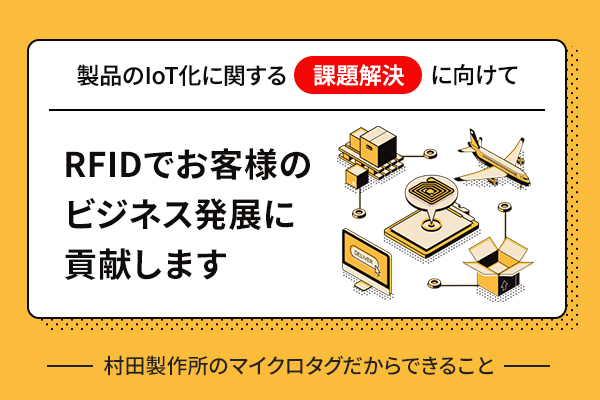 村田製作所のマイクロタグだからできること。製品にIoT化に関する課題解決にむけて、RFIDでお客様のビジネス発展に貢献します。